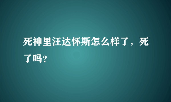 死神里汪达怀斯怎么样了，死了吗？