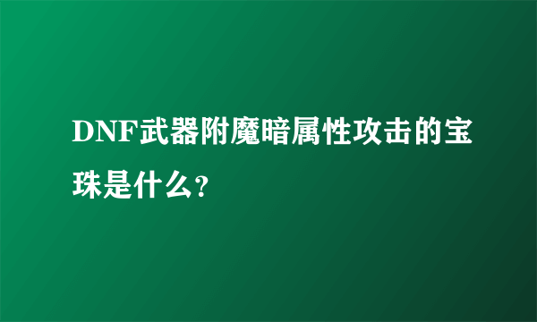 DNF武器附魔暗属性攻击的宝珠是什么？