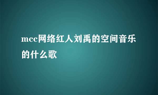 mcc网络红人刘禹的空间音乐的什么歌