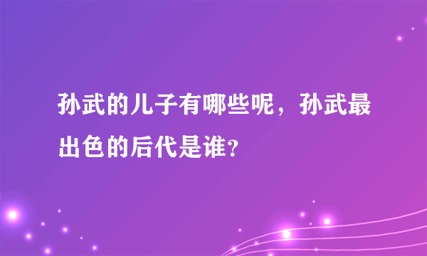 孙武的儿子有哪些呢，孙武最出色的后代是谁？