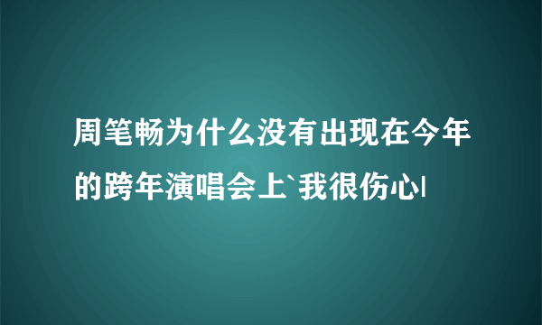 周笔畅为什么没有出现在今年的跨年演唱会上`我很伤心|