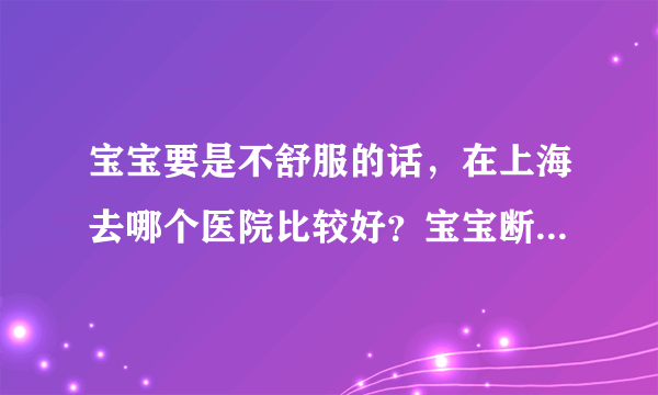 宝宝要是不舒服的话，在上海去哪个医院比较好？宝宝断奶喝什么牌