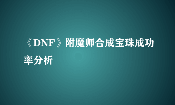 《DNF》附魔师合成宝珠成功率分析