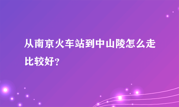 从南京火车站到中山陵怎么走比较好？