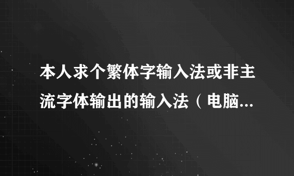 本人求个繁体字输入法或非主流字体输出的输入法（电脑上用的），谁能给个？