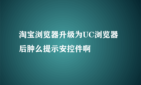 淘宝浏览器升级为UC浏览器后肿么提示安控件啊