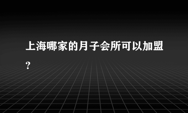 上海哪家的月子会所可以加盟？