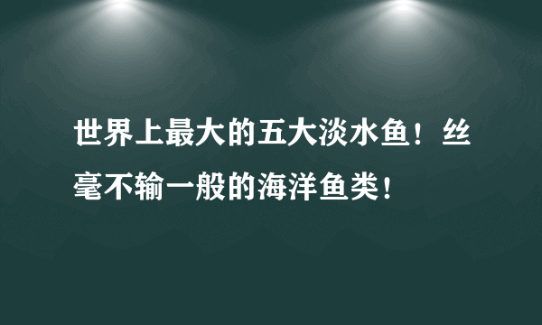 世界上最大的五大淡水鱼！丝毫不输一般的海洋鱼类！