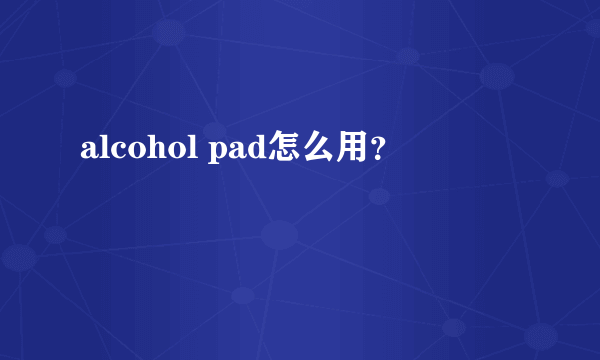 alcohol pad怎么用？