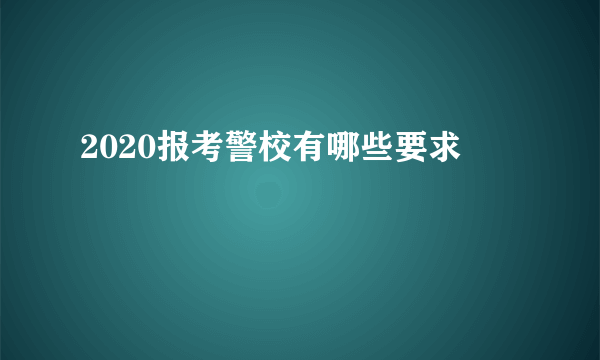 2020报考警校有哪些要求