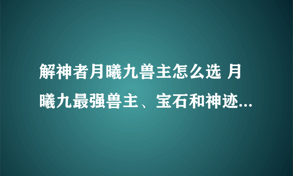 解神者月曦九兽主怎么选 月曦九最强兽主、宝石和神迹推荐攻略