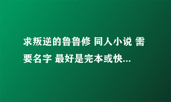 求叛逆的鲁鲁修 同人小说 需要名字 最好是完本或快完本的 多谢啦