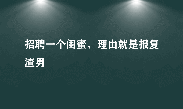 招聘一个闺蜜，理由就是报复渣男