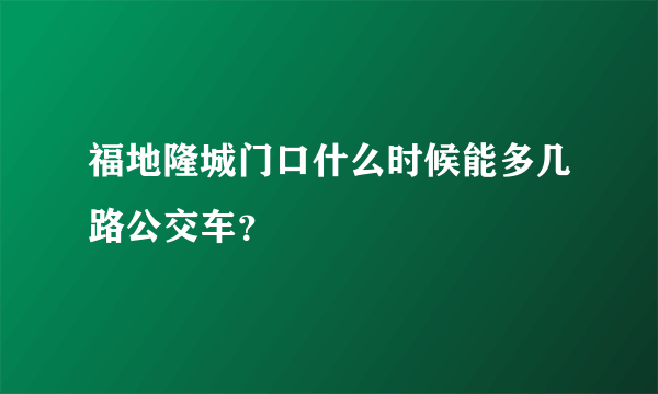 福地隆城门口什么时候能多几路公交车？