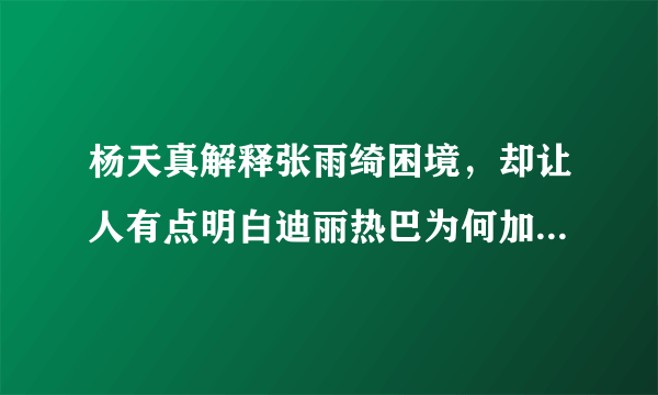 杨天真解释张雨绮困境，却让人有点明白迪丽热巴为何加入极限挑战？