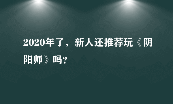 2020年了，新人还推荐玩《阴阳师》吗？