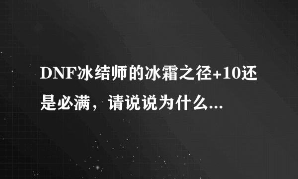 DNF冰结师的冰霜之径+10还是必满，请说说为什么？谢谢！！