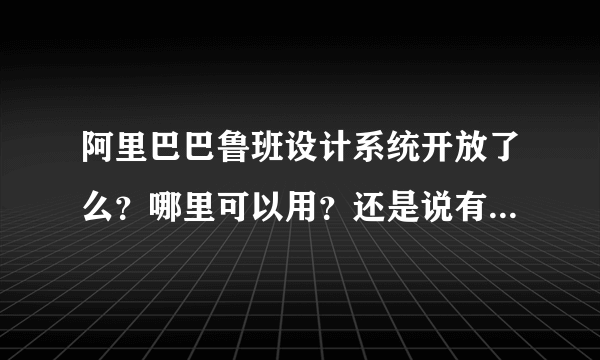 阿里巴巴鲁班设计系统开放了么？哪里可以用？还是说有什么条件才能使用