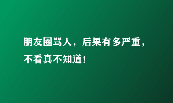 朋友圈骂人，后果有多严重，不看真不知道！