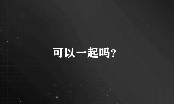 可以一起吗？