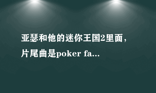 亚瑟和他的迷你王国2里面，片尾曲是poker face，但不是lady gaga版的，是童声版的，谁知道哪能下载？