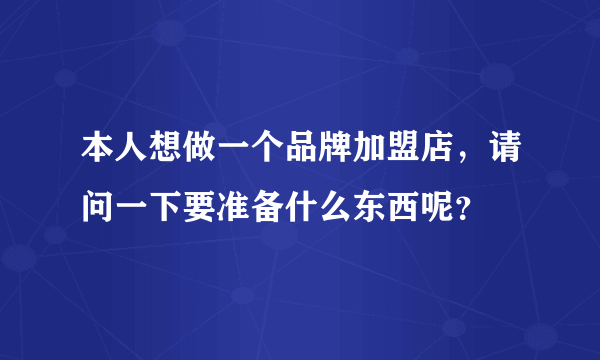 本人想做一个品牌加盟店，请问一下要准备什么东西呢？