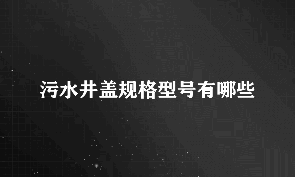 污水井盖规格型号有哪些