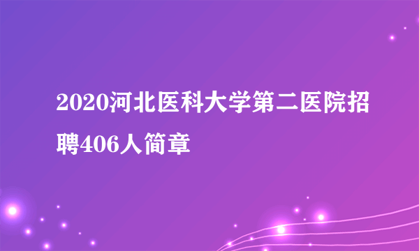 2020河北医科大学第二医院招聘406人简章