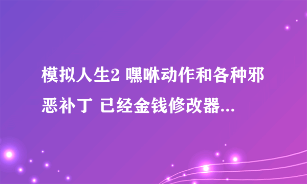 模拟人生2 嘿咻动作和各种邪恶补丁 已经金钱修改器 催生器