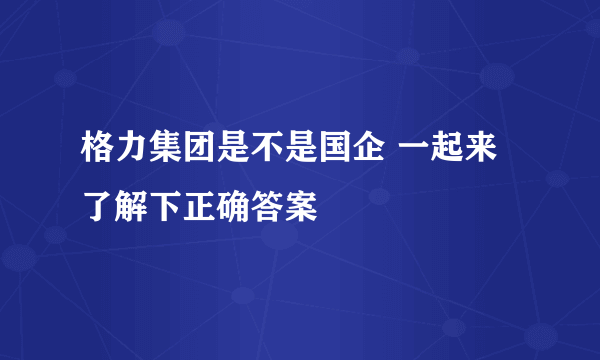 格力集团是不是国企 一起来了解下正确答案