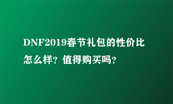 DNF2019春节礼包的性价比怎么样？值得购买吗？