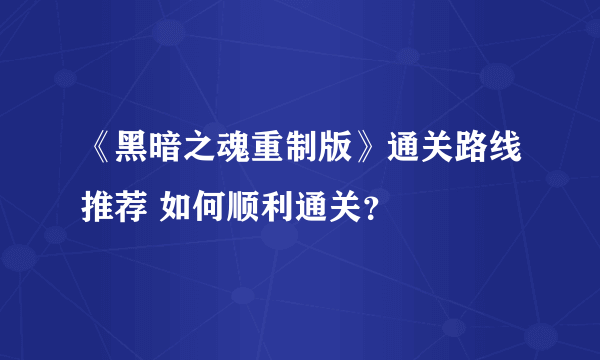 《黑暗之魂重制版》通关路线推荐 如何顺利通关？