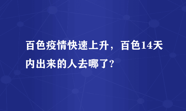 百色疫情快速上升，百色14天内出来的人去哪了?