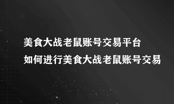 美食大战老鼠账号交易平台 如何进行美食大战老鼠账号交易