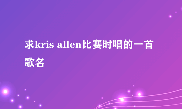 求kris allen比赛时唱的一首歌名