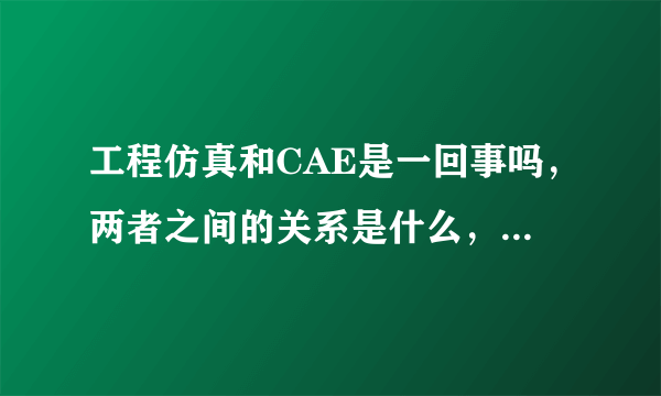 工程仿真和CAE是一回事吗，两者之间的关系是什么，最好形象些，谢谢。