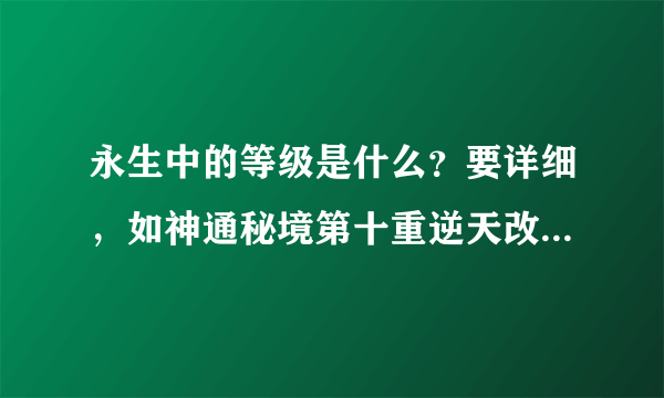 永生中的等级是什么？要详细，如神通秘境第十重逆天改命，长生秘境第八重界王镜，这样详细