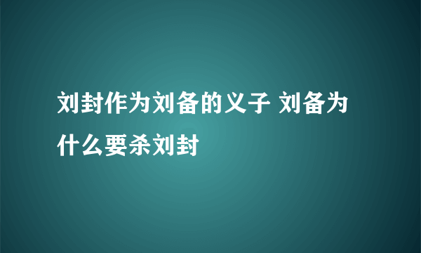 刘封作为刘备的义子 刘备为什么要杀刘封