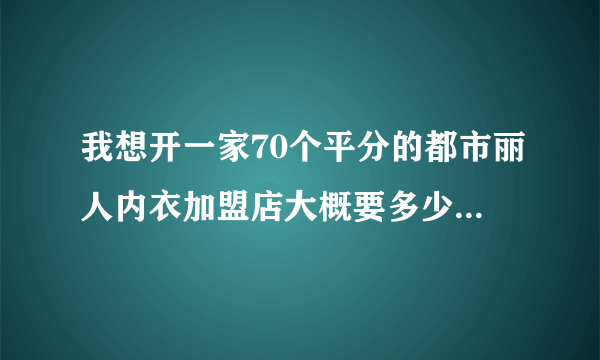 我想开一家70个平分的都市丽人内衣加盟店大概要多少资金呢？