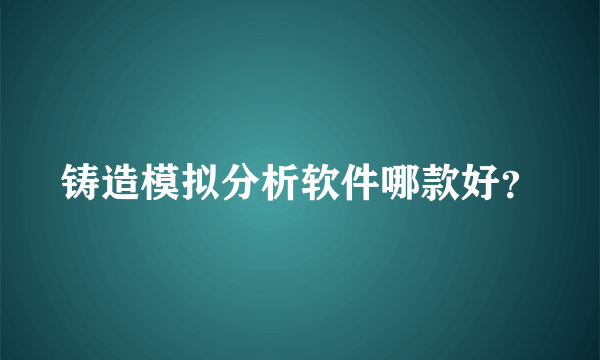 铸造模拟分析软件哪款好？