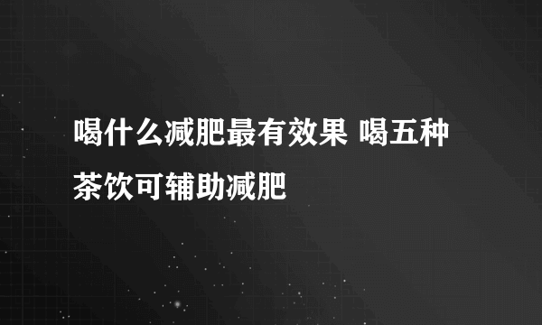 喝什么减肥最有效果 喝五种茶饮可辅助减肥