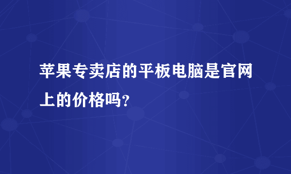 苹果专卖店的平板电脑是官网上的价格吗？