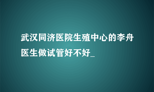 武汉同济医院生殖中心的李舟医生做试管好不好_