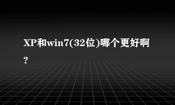 XP和win7(32位)哪个更好啊?