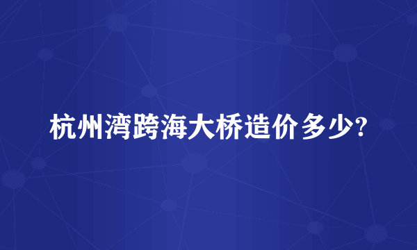 杭州湾跨海大桥造价多少?