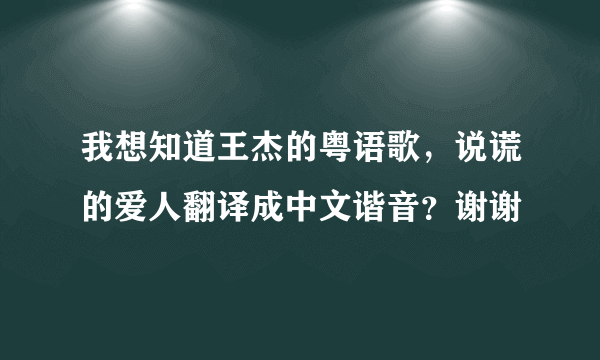 我想知道王杰的粤语歌，说谎的爱人翻译成中文谐音？谢谢