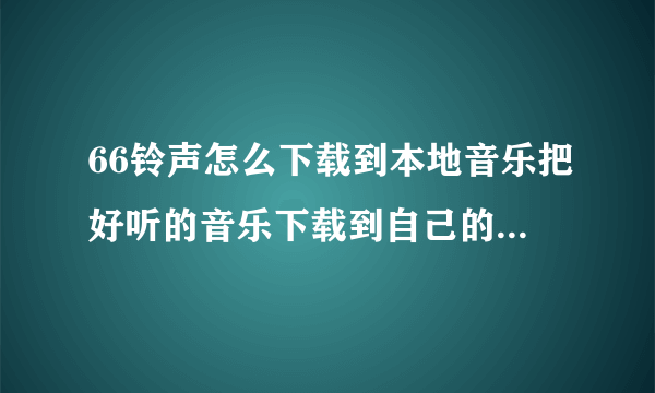 66铃声怎么下载到本地音乐把好听的音乐下载到自己的音乐库里