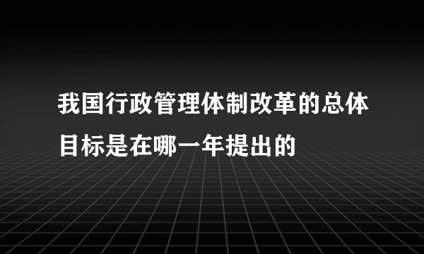 我国行政管理体制改革的总体目标是在哪一年提出的