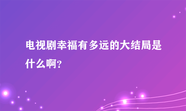 电视剧幸福有多远的大结局是什么啊？