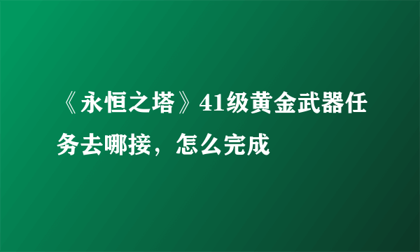 《永恒之塔》41级黄金武器任务去哪接，怎么完成